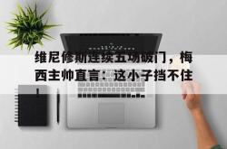 维尼修斯连续五场破门，梅西主帅直言：这小子挡不住！的简单介绍